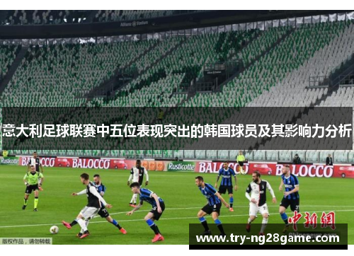 意大利足球联赛中五位表现突出的韩国球员及其影响力分析 意大利足球联赛中五位表现突出的韩国球员及其影响力分析