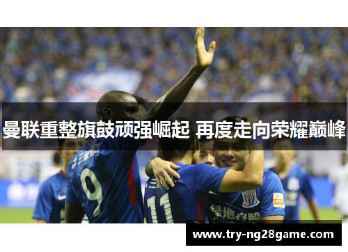 曼联重整旗鼓顽强崛起 再度走向荣耀巅峰