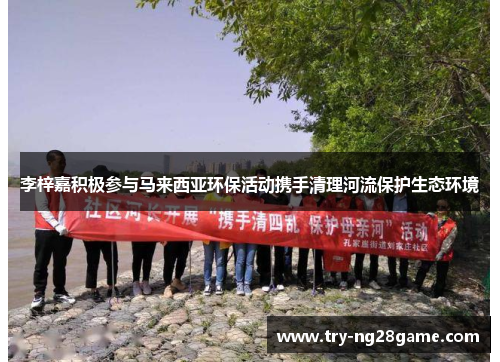 李梓嘉积极参与马来西亚环保活动携手清理河流保护生态环境