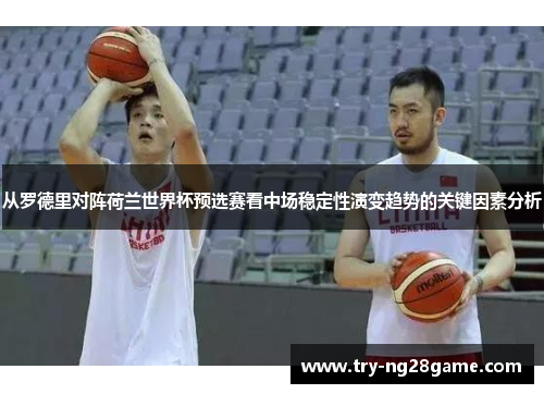 从罗德里对阵荷兰世界杯预选赛看中场稳定性演变趋势的关键因素分析 从罗德里对阵荷兰世界杯预选赛看中场稳定性演变趋势的关键因素分析