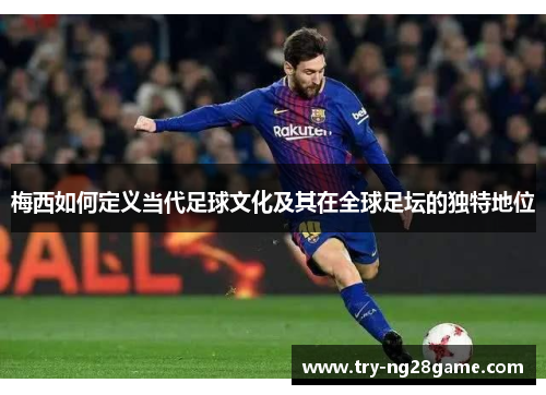 梅西如何定义当代足球文化及其在全球足坛的独特地位 梅西如何定义当代足球文化及其在全球足坛的独特地位