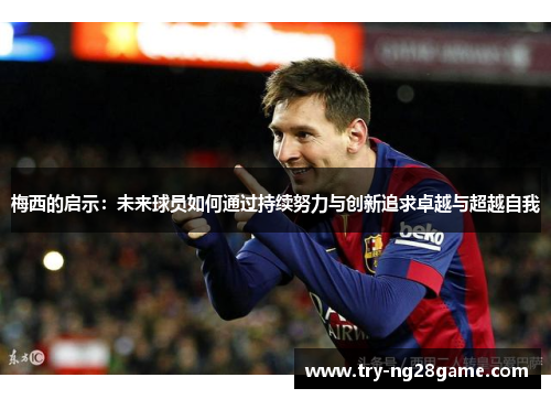 梅西的启示:未来球员如何通过持续努力与创新追求卓越与超越自我 梅西的启示:未来球员如何通过持续努力与创新追求卓越与超越自我
