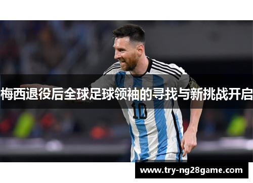 梅西退役后全球足球领袖的寻找与新挑战开启 梅西退役后全球足球领袖的寻找与新挑战开启