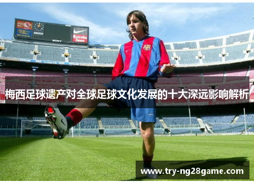 梅西足球遗产对全球足球文化发展的十大深远影响解析