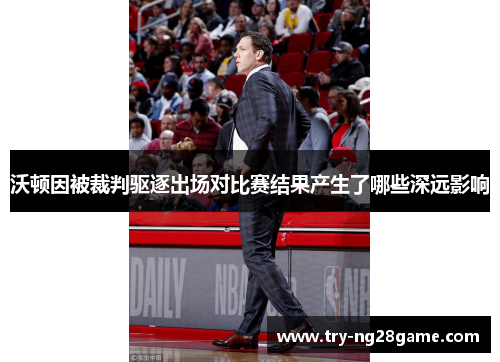 沃顿因被裁判驱逐出场对比赛结果产生了哪些深远影响 沃顿因被裁判驱逐出场对比赛结果产生了哪些深远影响