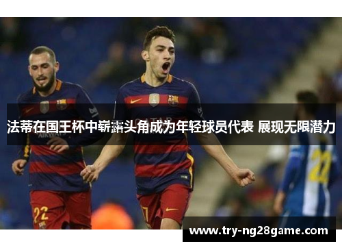 法蒂在国王杯中崭露头角成为年轻球员代表 展现无限潜力 法蒂在国王杯中崭露头角成为年轻球员代表 展现无限潜力