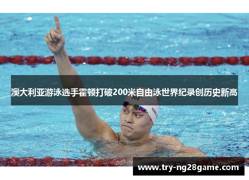 澳大利亚游泳选手霍顿打破200米自由泳世界纪录创历史新高 澳大利亚游泳选手霍顿打破200米自由泳世界纪录创历史新高