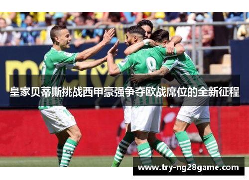 皇家贝蒂斯挑战西甲豪强争夺欧战席位的全新征程 皇家贝蒂斯挑战西甲豪强争夺欧战席位的全新征程
