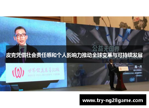 皮克凭借社会责任感和个人影响力推动全球变革与可持续发展 皮克凭借社会责任感和个人影响力推动全球变革与可持续发展