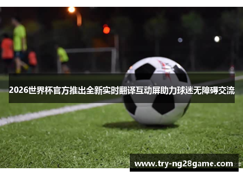2026世界杯官方推出全新实时翻译互动屏助力球迷无障碍交流 2026世界杯官方推出全新实时翻译互动屏助力球迷无障碍交流