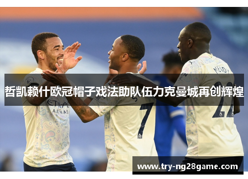 哲凯赖什欧冠帽子戏法助队伍力克曼城再创辉煌