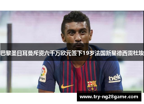巴黎圣日耳曼斥资六千万欧元签下19岁法国新星德西雷杜埃