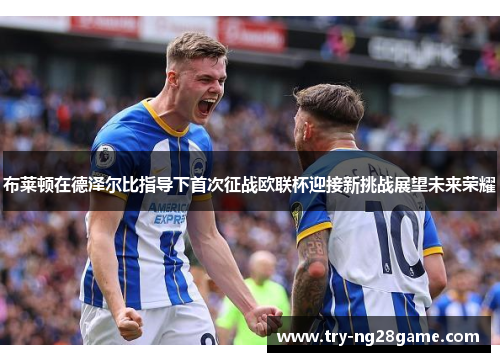 布莱顿在德泽尔比指导下首次征战欧联杯迎接新挑战展望未来荣耀