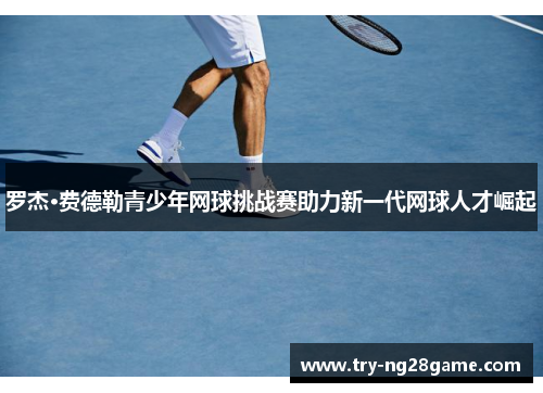 罗杰·费德勒青少年网球挑战赛助力新一代网球人才崛起
