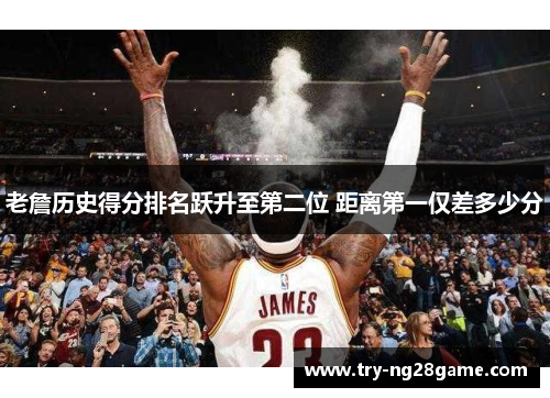老詹历史得分排名跃升至第二位 距离第一仅差多少分 老詹历史得分排名跃升至第二位 距离第一仅差多少分