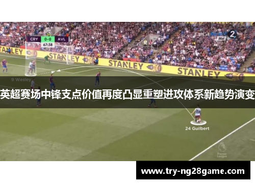 英超赛场中锋支点价值再度凸显重塑进攻体系新趋势演变 英超赛场中锋支点价值再度凸显重塑进攻体系新趋势演变