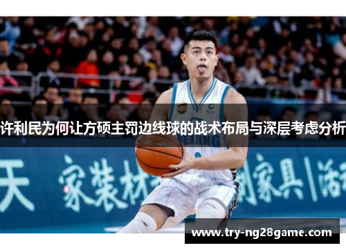 许利民为何让方硕主罚边线球的战术布局与深层考虑分析 许利民为何让方硕主罚边线球的战术布局与深层考虑分析