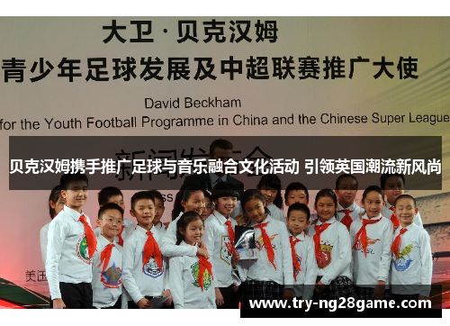 贝克汉姆携手推广足球与音乐融合文化活动 引领英国潮流新风尚 贝克汉姆携手推广足球与音乐融合文化活动 引领英国潮流新风尚