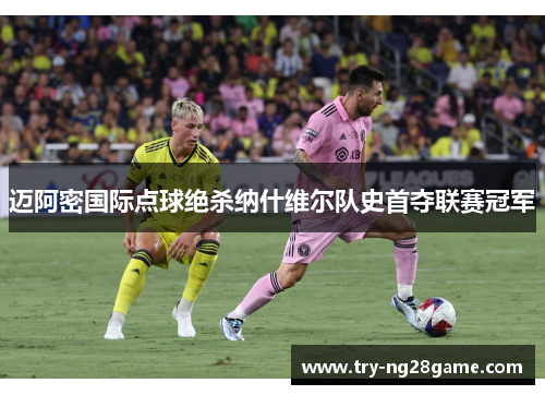 迈阿密国际点球绝杀纳什维尔队史首夺联赛冠军 迈阿密国际点球绝杀纳什维尔队史首夺联赛冠军