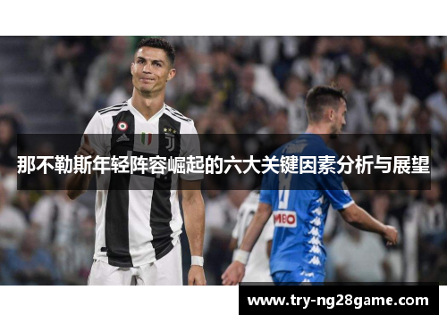 那不勒斯年轻阵容崛起的六大关键因素分析与展望 那不勒斯年轻阵容崛起的六大关键因素分析与展望