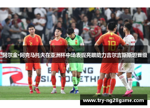 阿尔金·阿克马托夫在亚洲杯中场表现亮眼助力吉尔吉斯斯坦晋级 阿尔金·阿克马托夫在亚洲杯中场表现亮眼助力吉尔吉斯斯坦晋级