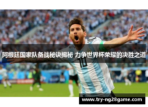 阿根廷国家队备战秘诀揭秘 力争世界杯荣耀的决胜之道 阿根廷国家队备战秘诀揭秘 力争世界杯荣耀的决胜之道