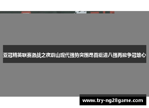 亚冠精英联赛激战之夜蔚山现代强势突围昂首挺进八强再掀争冠雄心 亚冠精英联赛激战之夜蔚山现代强势突围昂首挺进八强再掀争冠雄心